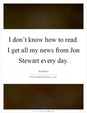 I don’t know how to read. I get all my news from Jon Stewart every day Picture Quote #1