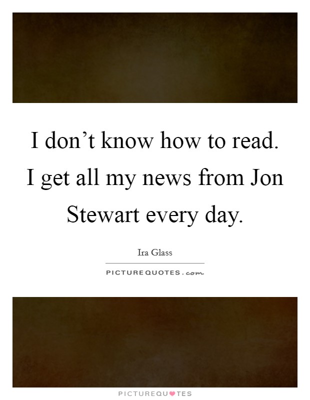 I don't know how to read. I get all my news from Jon Stewart every day Picture Quote #1