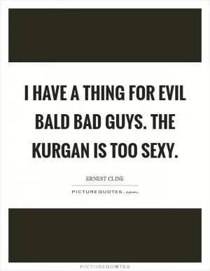 I have a thing for evil bald bad guys. The Kurgan is too sexy Picture Quote #1