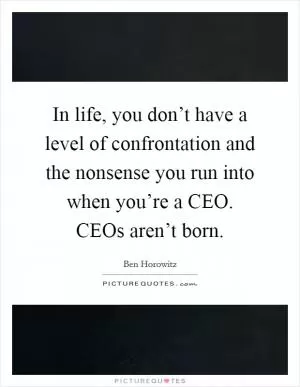 In life, you don’t have a level of confrontation and the nonsense you run into when you’re a CEO. CEOs aren’t born Picture Quote #1