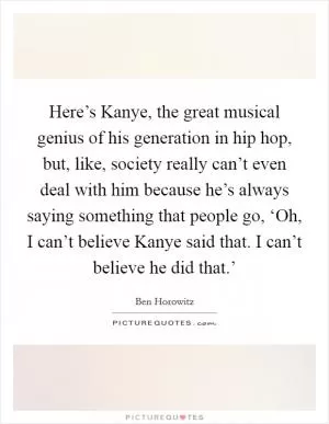 Here’s Kanye, the great musical genius of his generation in hip hop, but, like, society really can’t even deal with him because he’s always saying something that people go, ‘Oh, I can’t believe Kanye said that. I can’t believe he did that.’ Picture Quote #1
