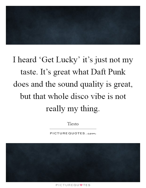 I heard ‘Get Lucky' it's just not my taste. It's great what Daft Punk does and the sound quality is great, but that whole disco vibe is not really my thing Picture Quote #1