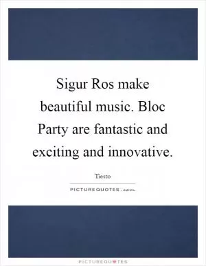 Sigur Ros make beautiful music. Bloc Party are fantastic and exciting and innovative Picture Quote #1
