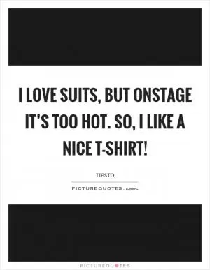I love suits, but onstage it’s too hot. So, I like a nice T-shirt! Picture Quote #1