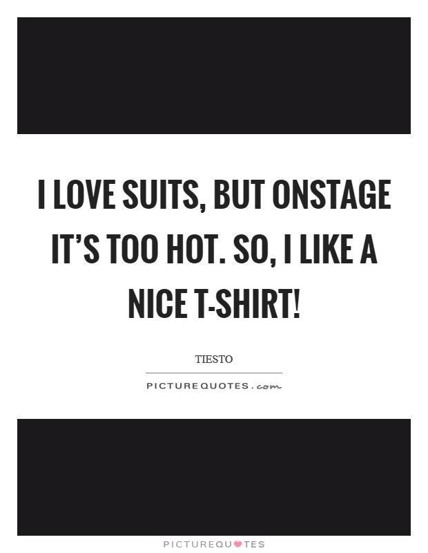 I love suits, but onstage it's too hot. So, I like a nice T-shirt! Picture Quote #1