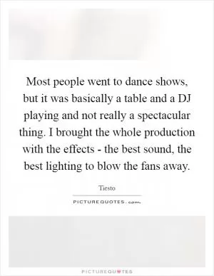 Most people went to dance shows, but it was basically a table and a DJ playing and not really a spectacular thing. I brought the whole production with the effects - the best sound, the best lighting to blow the fans away Picture Quote #1