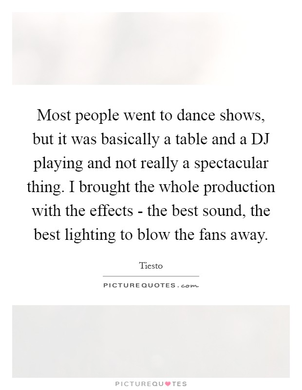 Most people went to dance shows, but it was basically a table and a DJ playing and not really a spectacular thing. I brought the whole production with the effects - the best sound, the best lighting to blow the fans away Picture Quote #1