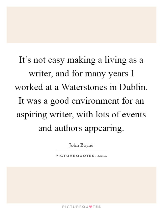 It's not easy making a living as a writer, and for many years I worked at a Waterstones in Dublin. It was a good environment for an aspiring writer, with lots of events and authors appearing Picture Quote #1