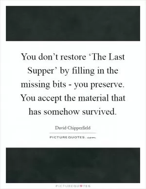 You don’t restore ‘The Last Supper’ by filling in the missing bits - you preserve. You accept the material that has somehow survived Picture Quote #1