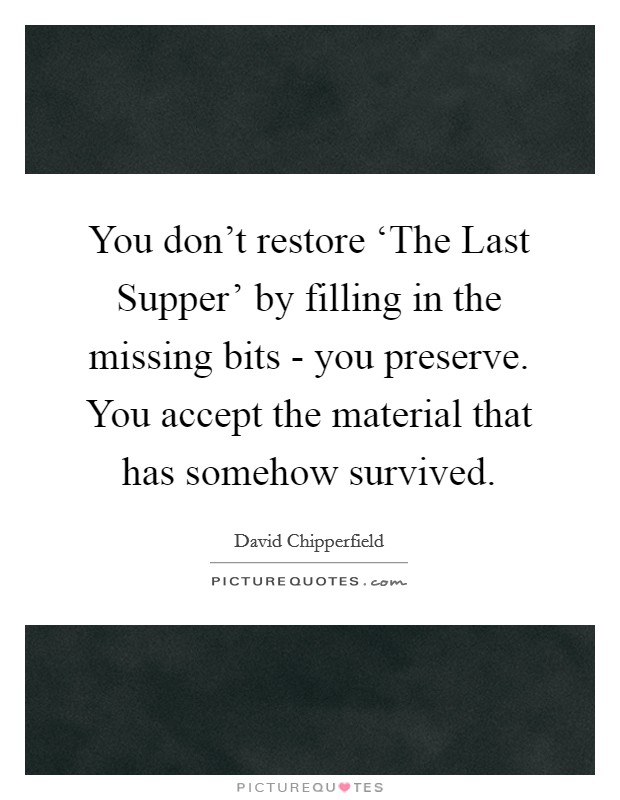 You don't restore ‘The Last Supper' by filling in the missing bits - you preserve. You accept the material that has somehow survived Picture Quote #1
