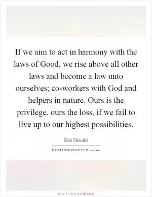 If we aim to act in harmony with the laws of Good, we rise above all other laws and become a law unto ourselves; co-workers with God and helpers in nature. Ours is the privilege, ours the loss, if we fail to live up to our highest possibilities Picture Quote #1