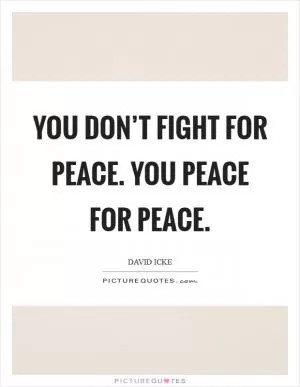 You don’t fight for peace. You Peace for Peace Picture Quote #1