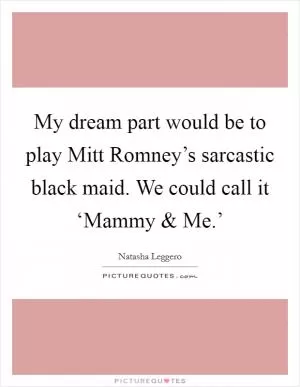 My dream part would be to play Mitt Romney’s sarcastic black maid. We could call it ‘Mammy and Me.’ Picture Quote #1