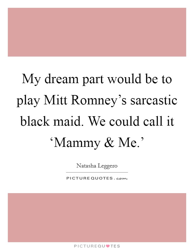 My dream part would be to play Mitt Romney's sarcastic black maid. We could call it ‘Mammy and Me.' Picture Quote #1