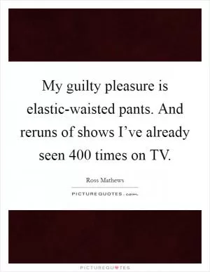 My guilty pleasure is elastic-waisted pants. And reruns of shows I’ve already seen 400 times on TV Picture Quote #1