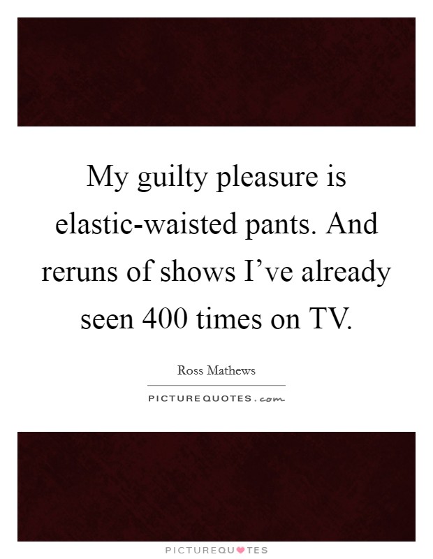 My guilty pleasure is elastic-waisted pants. And reruns of shows I've already seen 400 times on TV Picture Quote #1