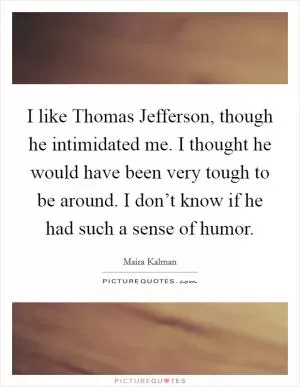 I like Thomas Jefferson, though he intimidated me. I thought he would have been very tough to be around. I don’t know if he had such a sense of humor Picture Quote #1
