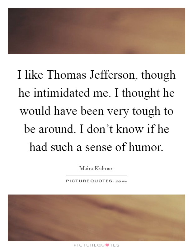 I like Thomas Jefferson, though he intimidated me. I thought he would have been very tough to be around. I don't know if he had such a sense of humor Picture Quote #1