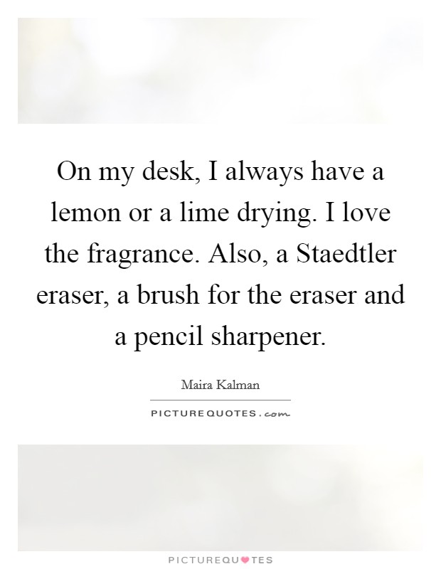 On my desk, I always have a lemon or a lime drying. I love the fragrance. Also, a Staedtler eraser, a brush for the eraser and a pencil sharpener Picture Quote #1