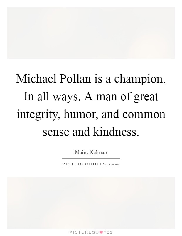 Michael Pollan is a champion. In all ways. A man of great integrity, humor, and common sense and kindness Picture Quote #1