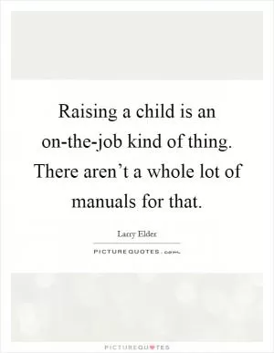 Raising a child is an on-the-job kind of thing. There aren’t a whole lot of manuals for that Picture Quote #1