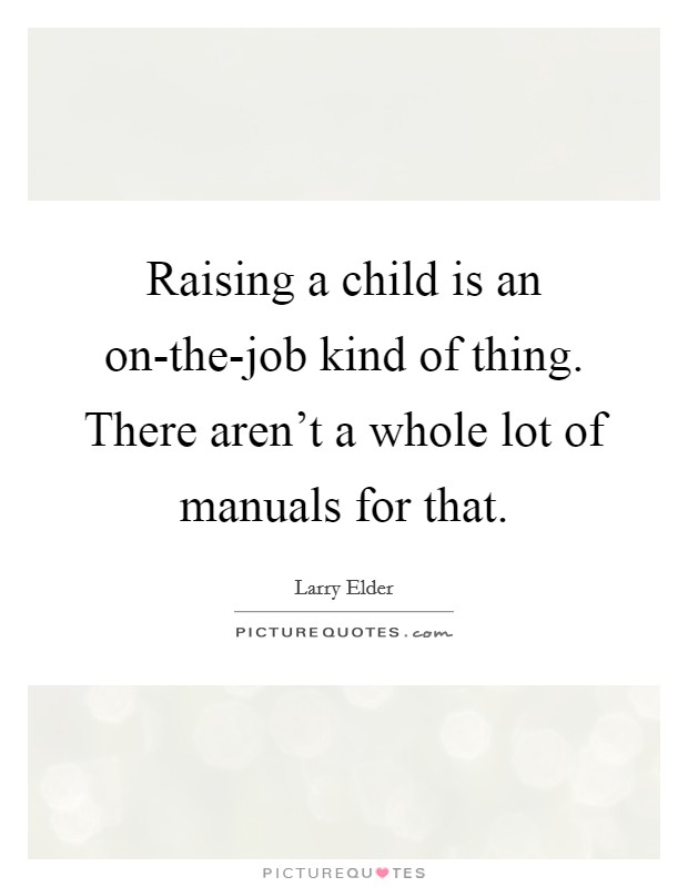 Raising a child is an on-the-job kind of thing. There aren't a whole lot of manuals for that Picture Quote #1
