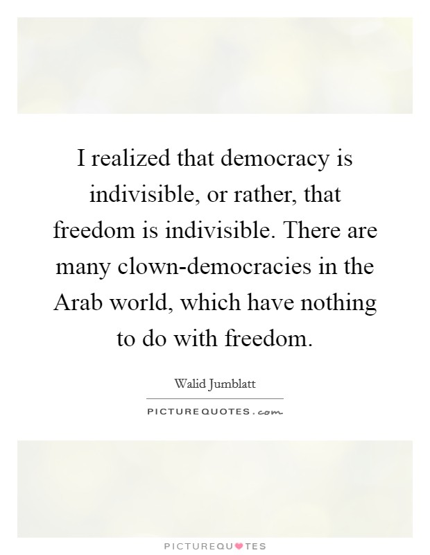 I realized that democracy is indivisible, or rather, that freedom is indivisible. There are many clown-democracies in the Arab world, which have nothing to do with freedom Picture Quote #1