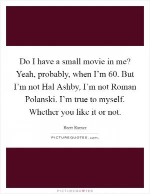 Do I have a small movie in me? Yeah, probably, when I’m 60. But I’m not Hal Ashby, I’m not Roman Polanski. I’m true to myself. Whether you like it or not Picture Quote #1