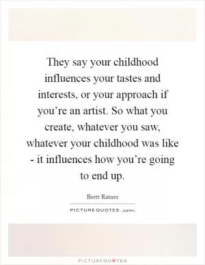 They say your childhood influences your tastes and interests, or your approach if you’re an artist. So what you create, whatever you saw, whatever your childhood was like - it influences how you’re going to end up Picture Quote #1