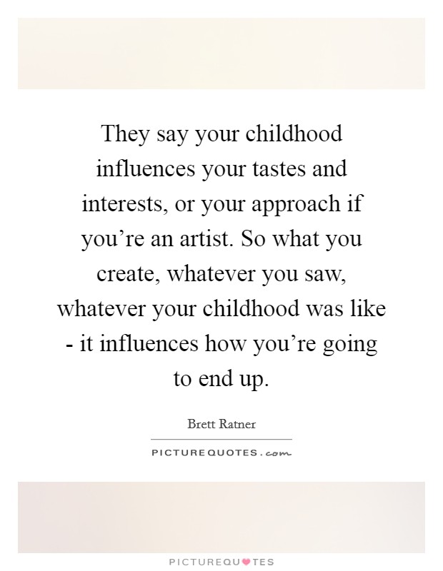 They say your childhood influences your tastes and interests, or your approach if you're an artist. So what you create, whatever you saw, whatever your childhood was like - it influences how you're going to end up Picture Quote #1