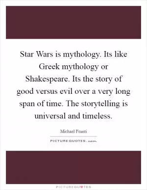 Star Wars is mythology. Its like Greek mythology or Shakespeare. Its the story of good versus evil over a very long span of time. The storytelling is universal and timeless Picture Quote #1