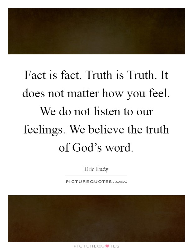 Fact is fact. Truth is Truth. It does not matter how you feel. We do not listen to our feelings. We believe the truth of God's word Picture Quote #1