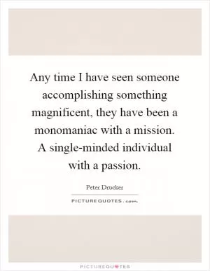 Any time I have seen someone accomplishing something magnificent, they have been a monomaniac with a mission. A single-minded individual with a passion Picture Quote #1