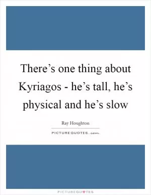 There’s one thing about Kyriagos - he’s tall, he’s physical and he’s slow Picture Quote #1