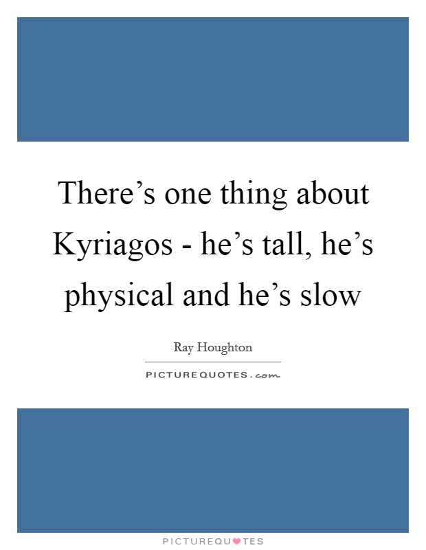 There's one thing about Kyriagos - he's tall, he's physical and he's slow Picture Quote #1