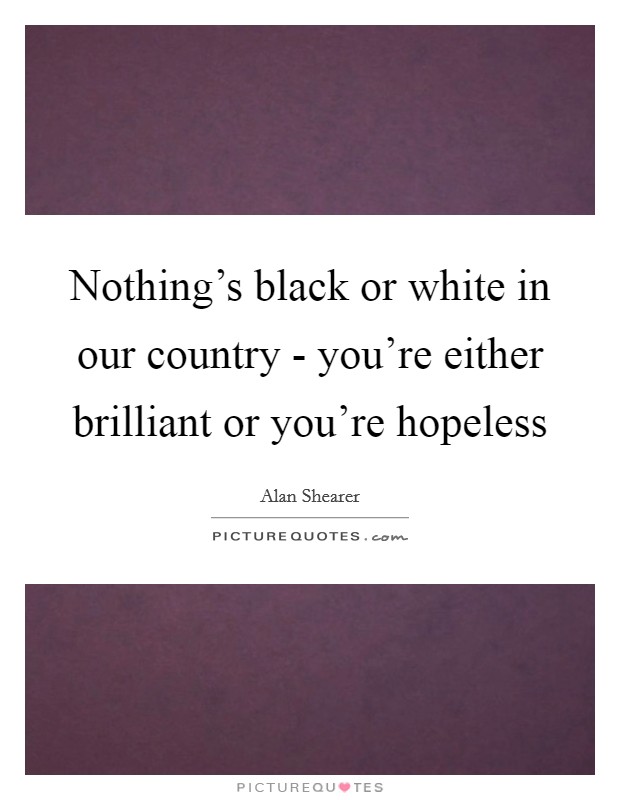 Nothing's black or white in our country - you're either brilliant or you're hopeless Picture Quote #1