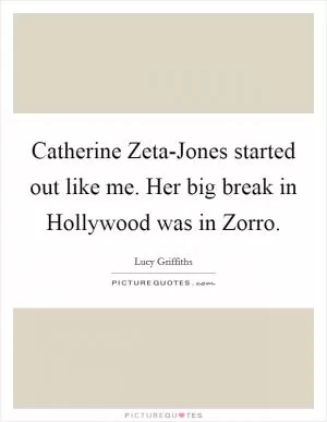 Catherine Zeta-Jones started out like me. Her big break in Hollywood was in Zorro Picture Quote #1