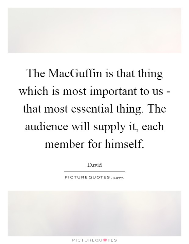 The MacGuffin is that thing which is most important to us - that most essential thing. The audience will supply it, each member for himself Picture Quote #1