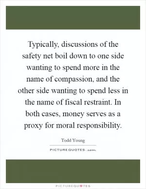 Typically, discussions of the safety net boil down to one side wanting to spend more in the name of compassion, and the other side wanting to spend less in the name of fiscal restraint. In both cases, money serves as a proxy for moral responsibility Picture Quote #1