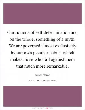 Our notions of self-determination are, on the whole, something of a myth. We are governed almost exclusively by our own peculiar habits, which makes those who rail against them that much more remarkable Picture Quote #1