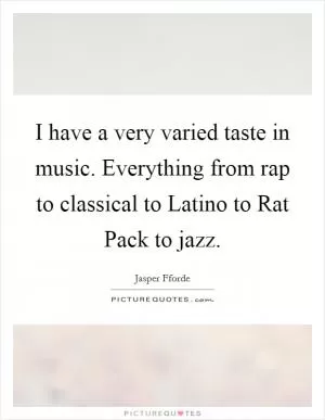I have a very varied taste in music. Everything from rap to classical to Latino to Rat Pack to jazz Picture Quote #1