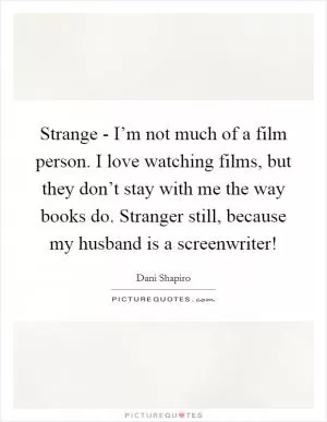 Strange - I’m not much of a film person. I love watching films, but they don’t stay with me the way books do. Stranger still, because my husband is a screenwriter! Picture Quote #1
