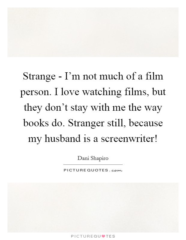 Strange - I'm not much of a film person. I love watching films, but they don't stay with me the way books do. Stranger still, because my husband is a screenwriter! Picture Quote #1