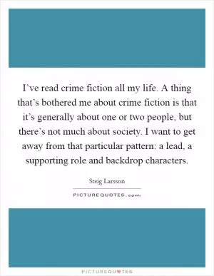 I’ve read crime fiction all my life. A thing that’s bothered me about crime fiction is that it’s generally about one or two people, but there’s not much about society. I want to get away from that particular pattern: a lead, a supporting role and backdrop characters Picture Quote #1