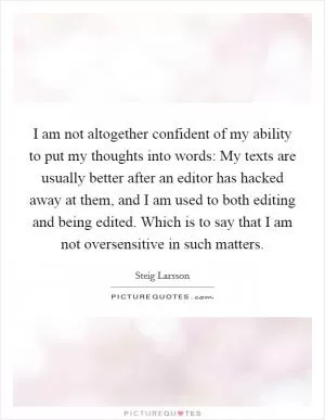 I am not altogether confident of my ability to put my thoughts into words: My texts are usually better after an editor has hacked away at them, and I am used to both editing and being edited. Which is to say that I am not oversensitive in such matters Picture Quote #1