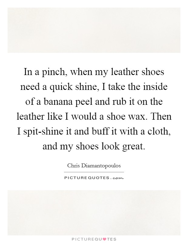 In a pinch, when my leather shoes need a quick shine, I take the inside of a banana peel and rub it on the leather like I would a shoe wax. Then I spit-shine it and buff it with a cloth, and my shoes look great Picture Quote #1