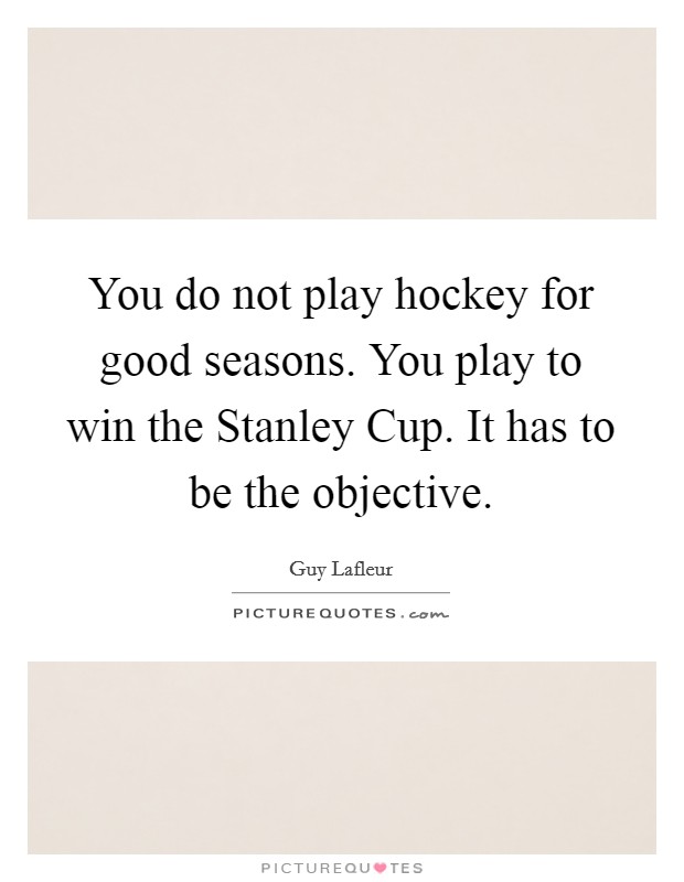You do not play hockey for good seasons. You play to win the Stanley Cup. It has to be the objective Picture Quote #1