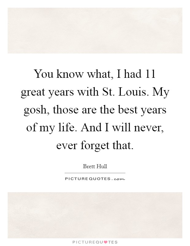 You know what, I had 11 great years with St. Louis. My gosh, those are the best years of my life. And I will never, ever forget that Picture Quote #1