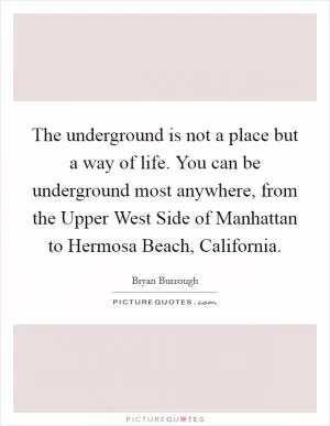The underground is not a place but a way of life. You can be underground most anywhere, from the Upper West Side of Manhattan to Hermosa Beach, California Picture Quote #1