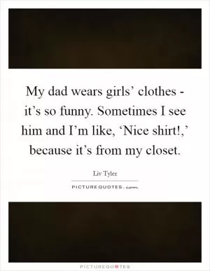 My dad wears girls’ clothes - it’s so funny. Sometimes I see him and I’m like, ‘Nice shirt!,’ because it’s from my closet Picture Quote #1